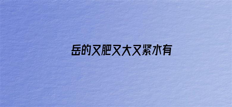 >岳的又肥又大又紧水有多视频横幅海报图