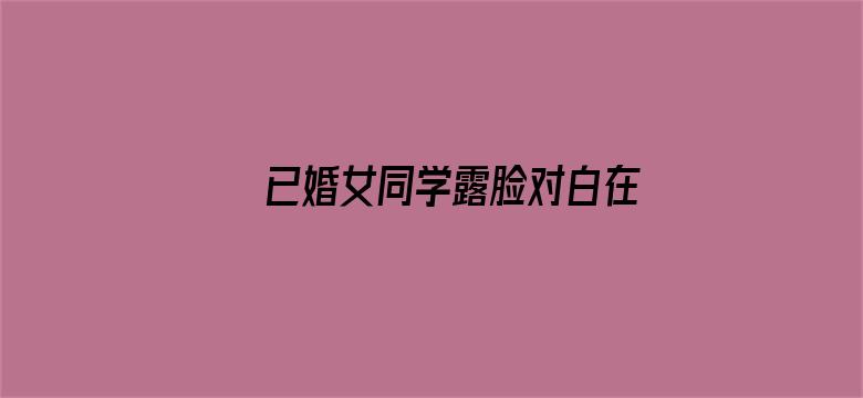 已婚女同学露脸对白在线播放-Movie