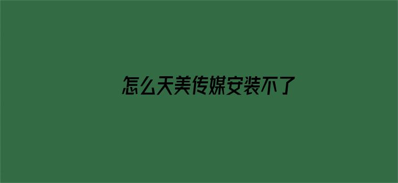 >怎么天美传媒安装不了横幅海报图