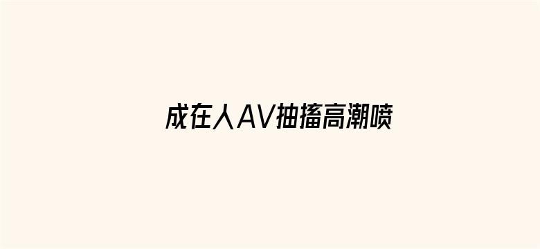 >成在人AV抽搐高潮喷水流白浆横幅海报图