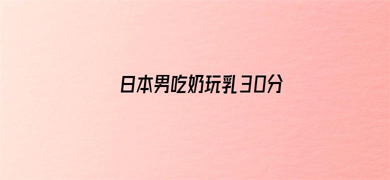 >日本男吃奶玩乳30分钟视频横幅海报图