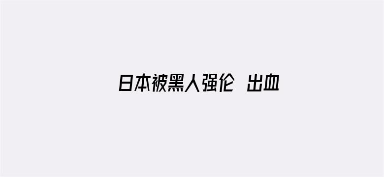 日本被黑人强伦姧出血视频电影封面图