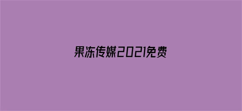 >果冻传媒2021免费观看下载地址横幅海报图