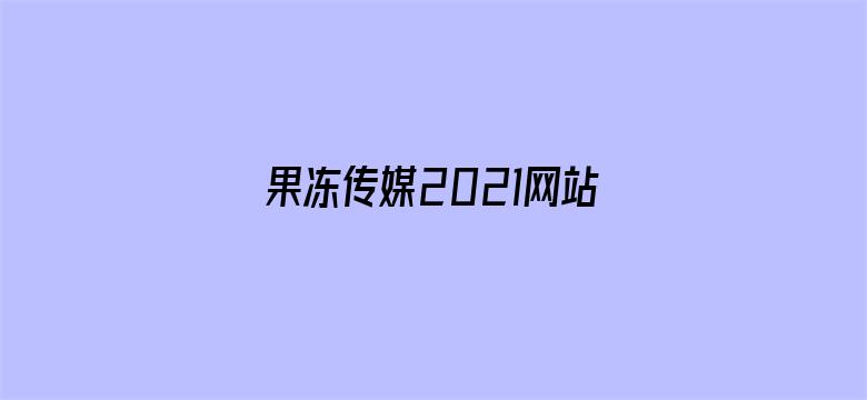 >果冻传媒2021网站入口最新章节横幅海报图