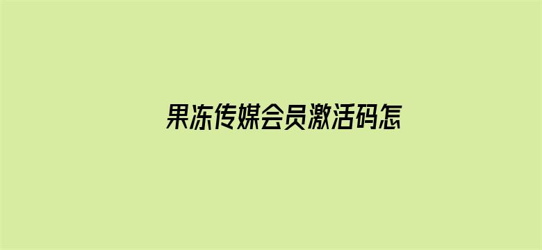 >果冻传媒会员激活码怎么获取横幅海报图