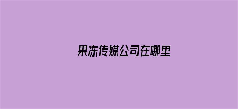 >果冻传媒公司在哪里横幅海报图