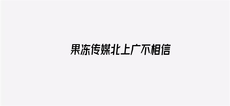 果冻传媒北上广不相信