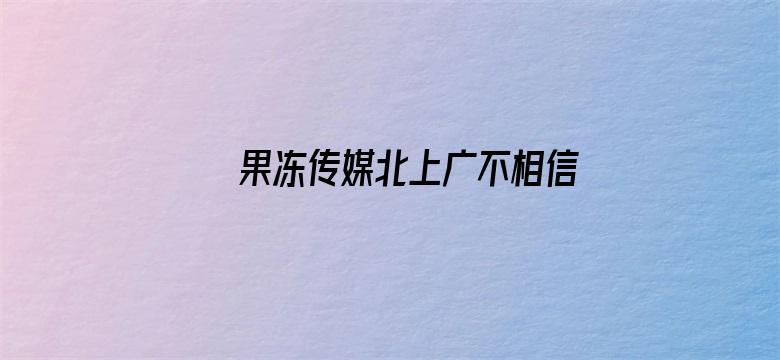 果冻传媒北上广不相信眼泪电影院电影封面图