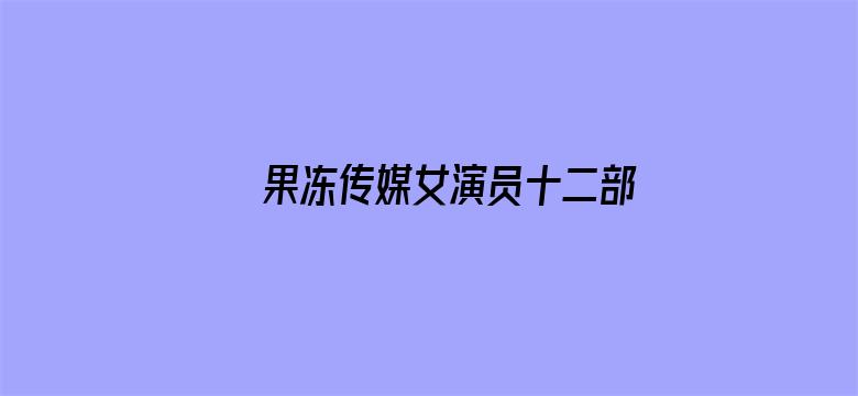 >果冻传媒女演员十二部电影横幅海报图