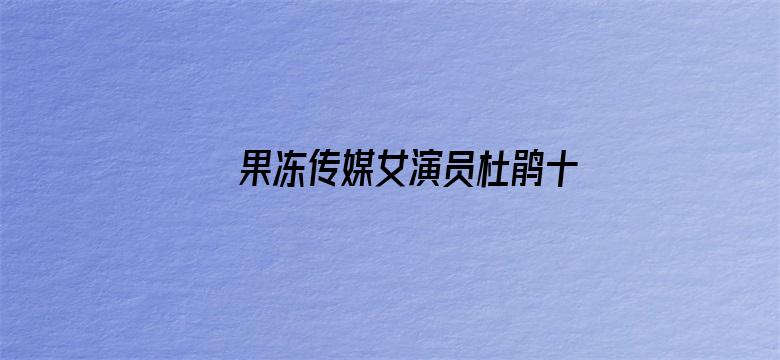 >果冻传媒女演员杜鹃十二部横幅海报图