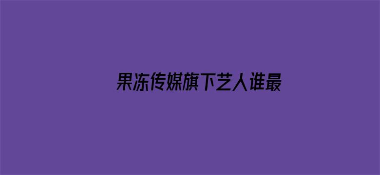 >果冻传媒旗下艺人谁最漂亮横幅海报图