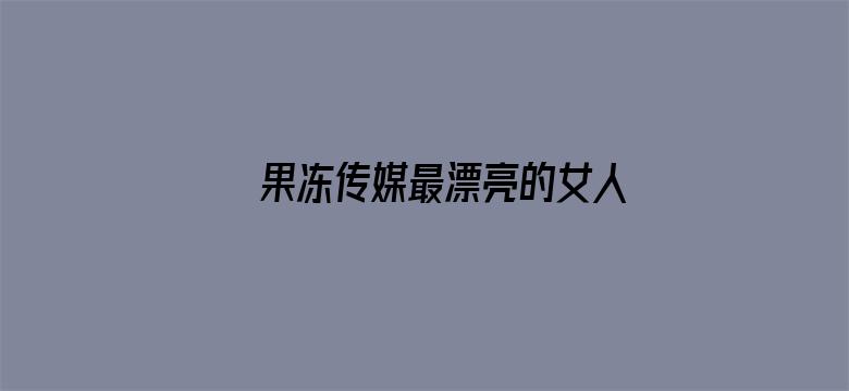 >果冻传媒最漂亮的女人横幅海报图