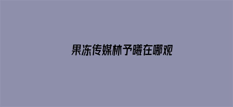 >果冻传媒林予曦在哪观看横幅海报图