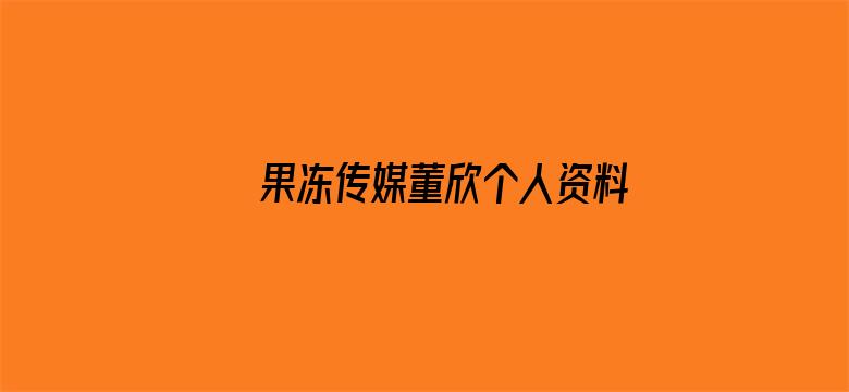 >果冻传媒董欣个人资料横幅海报图