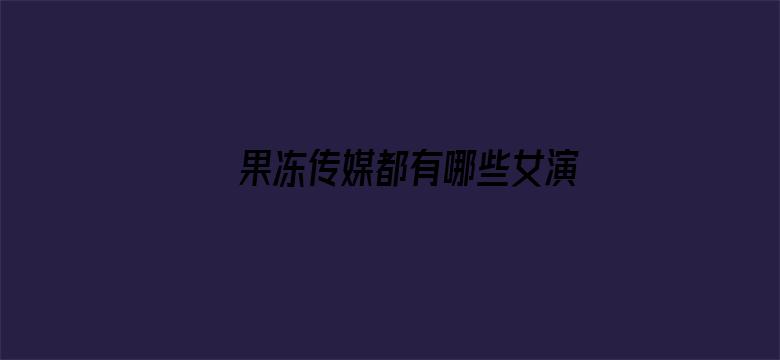 >果冻传媒都有哪些女演员果冻传媒女主颜值排行榜横幅海报图