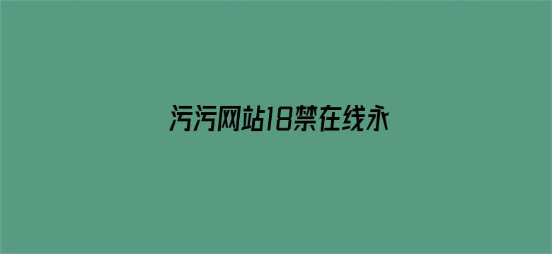 >污污网站18禁在线永久免费观看横幅海报图