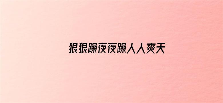 >狠狠躁夜夜躁人人爽天天5横幅海报图