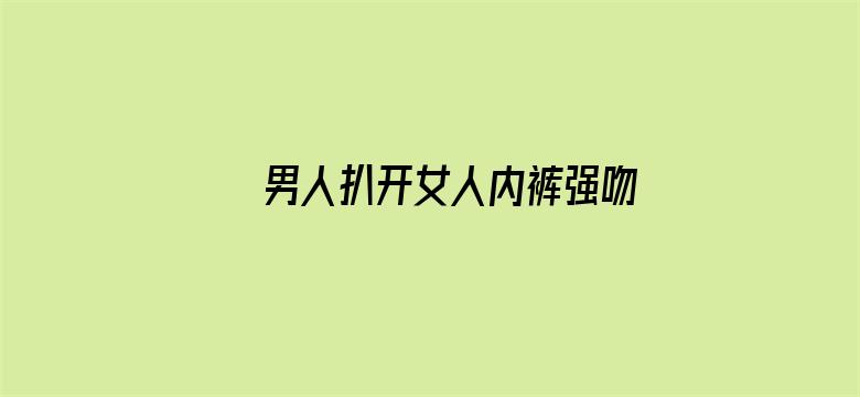 男人扒开女人内裤强吻桶进去-Movie