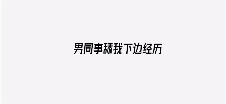 >男同事舔我下边经历横幅海报图