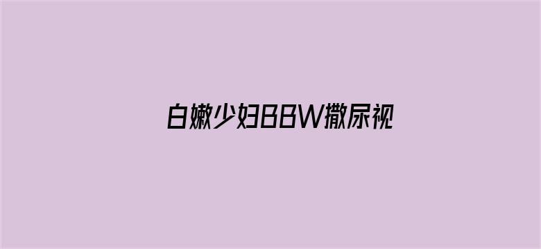 白嫩少妇BBW撒尿视频-Movie