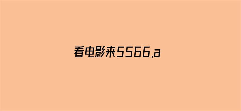 >看电影来5566,av手机版横幅海报图