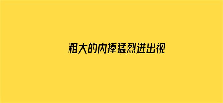 >粗大的内捧猛烈进出视频网横幅海报图