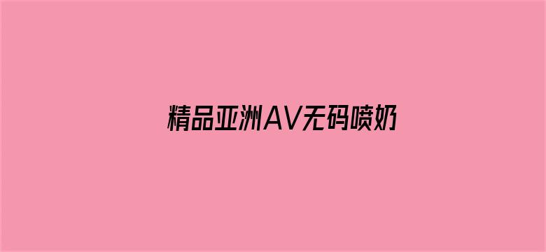 >精品亚洲AV无码喷奶水横幅海报图