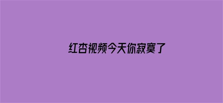 >红杏视频今天你寂寞了横幅海报图