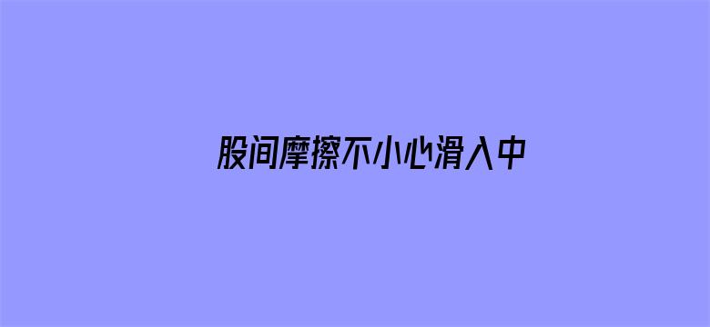 >股间摩擦不小心滑入中文字幕横幅海报图