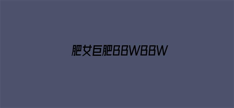 肥女巨肥BBWBBWBBWSEX-Movie