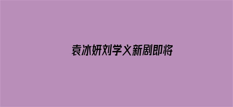 袁冰妍刘学义新剧即将上线