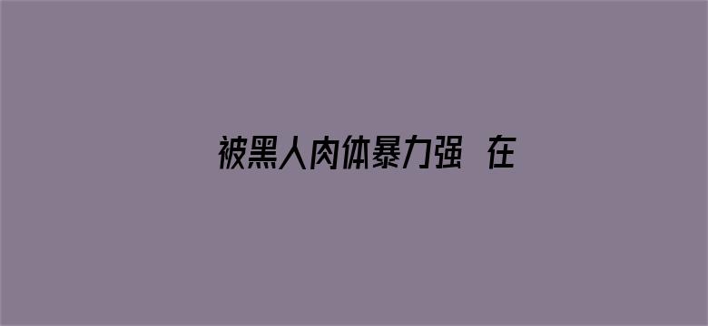 >被黑人肉体暴力强奷在线播放横幅海报图