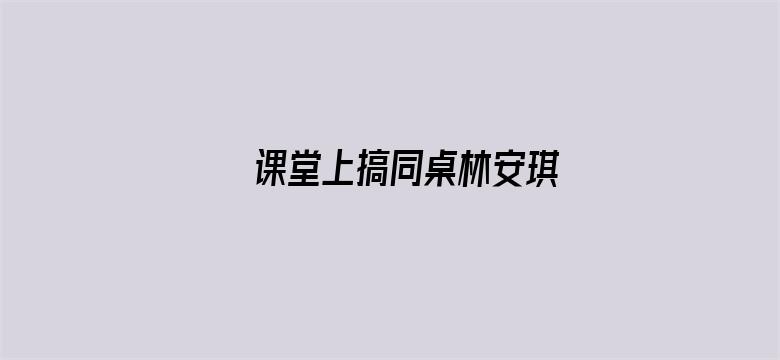 课堂上搞同桌林安琪