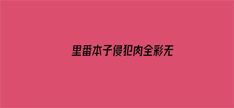 里番本子侵犯肉全彩无广告