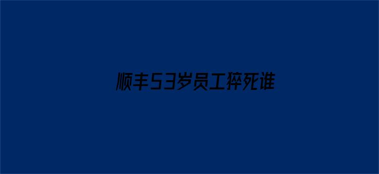 顺丰53岁员工猝死谁担责？律师解读