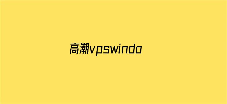 >高潮vpswindows国产乱横幅海报图