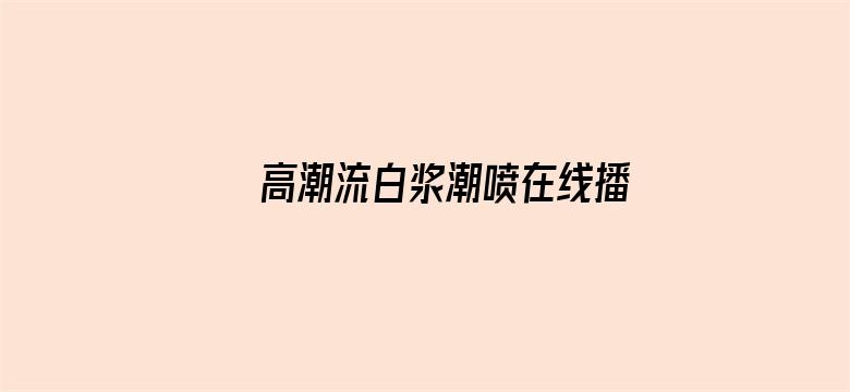 >高潮流白浆潮喷在线播放视频横幅海报图